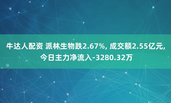 牛达人配资 派林生物跌2.67%, 成交额2.55亿元, 今日主力净流入-3280.32万