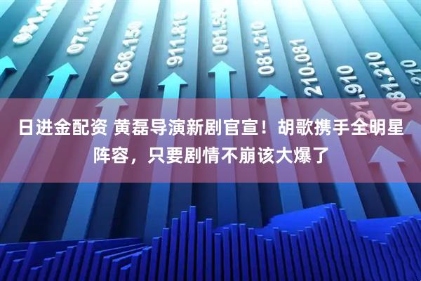 日进金配资 黄磊导演新剧官宣！胡歌携手全明星阵容，只要剧情不崩该大爆了