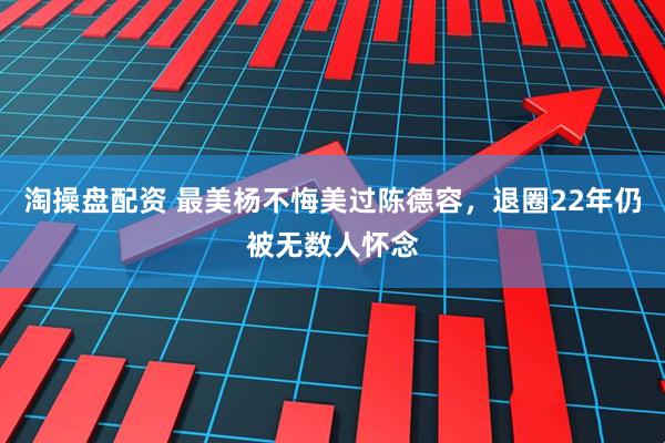 淘操盘配资 最美杨不悔美过陈德容，退圈22年仍被无数人怀念