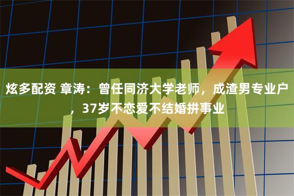 炫多配资 章涛：曾任同济大学老师，成渣男专业户，37岁不恋爱不结婚拼事业