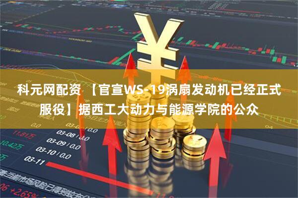科元网配资 【官宣WS-19涡扇发动机已经正式服役】据西工大动力与能源学院的公众