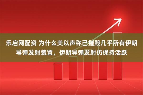 乐启网配资 为什么美以声称已摧毁几乎所有伊朗导弹发射装置，伊朗导弹发射仍保持活跃