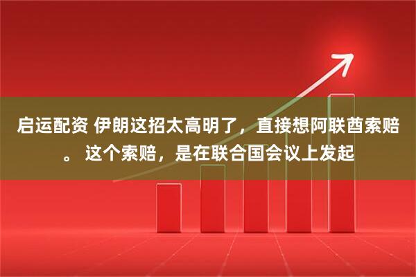 启运配资 伊朗这招太高明了，直接想阿联酋索赔。 这个索赔，是在联合国会议上发起