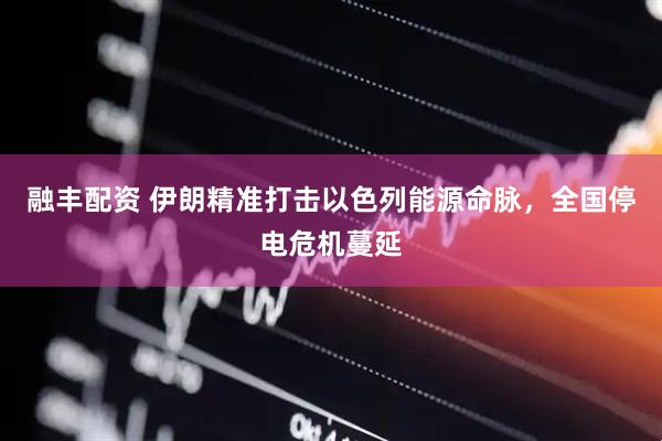 融丰配资 伊朗精准打击以色列能源命脉，全国停电危机蔓延