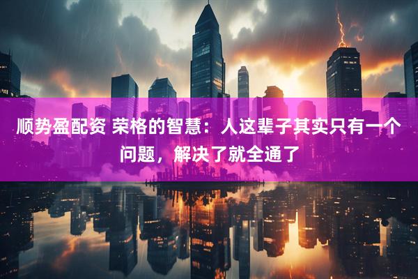 顺势盈配资 荣格的智慧：人这辈子其实只有一个问题，解决了就全通了